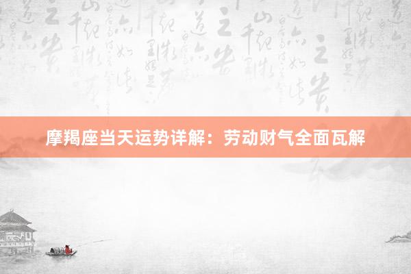 摩羯座当天运势详解：劳动财气全面瓦解
