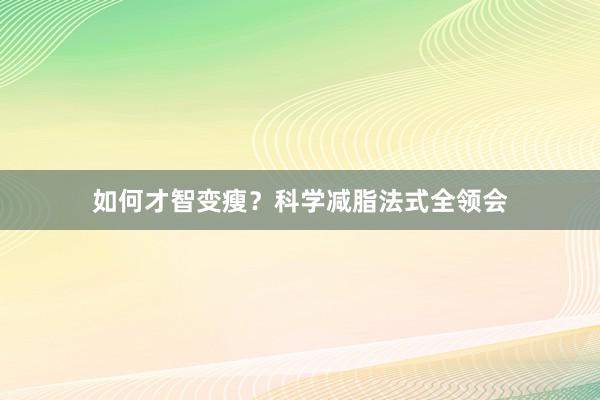 如何才智变瘦？科学减脂法式全领会