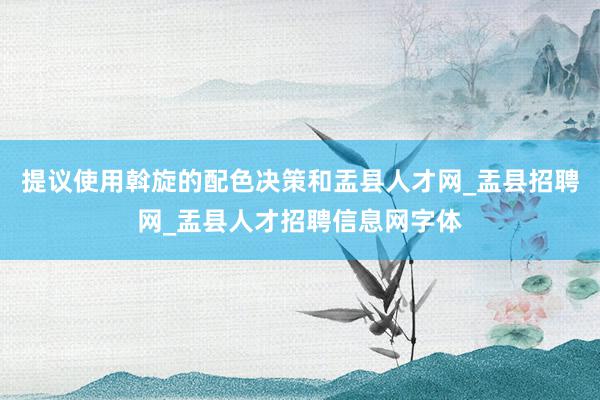 提议使用斡旋的配色决策和盂县人才网_盂县招聘网_盂县人才招聘信息网字体