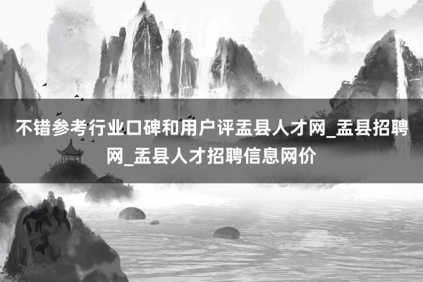 不错参考行业口碑和用户评盂县人才网_盂县招聘网_盂县人才招聘信息网价